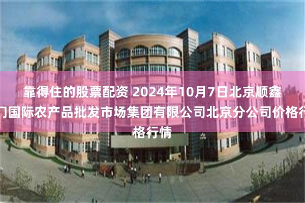 靠得住的股票配资 2024年10月7日北京顺鑫石门国际农产品批发市场集团有限公司北京分公司价格行情