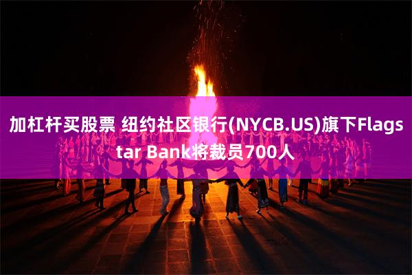 加杠杆买股票 纽约社区银行(NYCB.US)旗下Flagstar Bank将裁员700人