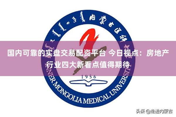 国内可靠的实盘交易配资平台 今日视点：房地产行业四大新看点值得期待