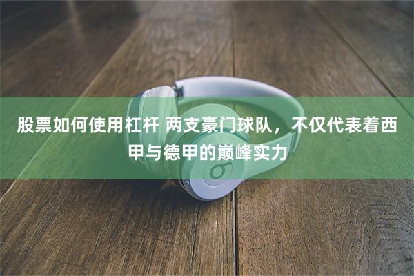 股票如何使用杠杆 两支豪门球队，不仅代表着西甲与德甲的巅峰实力