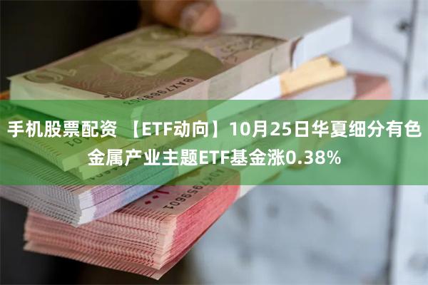 手机股票配资 【ETF动向】10月25日华夏细分有色金属产业主题ETF基金涨0.38%