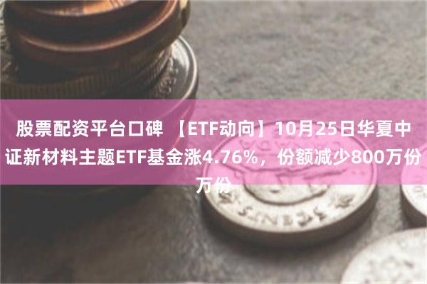 股票配资平台口碑 【ETF动向】10月25日华夏中证新材料主题ETF基金涨4.76%，份额减少800万份