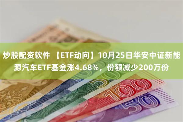 炒股配资软件 【ETF动向】10月25日华安中证新能源汽车ETF基金涨4.68%，份额减少200万份