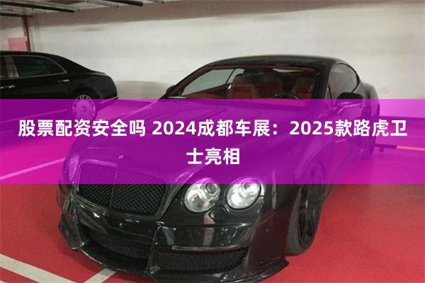 股票配资安全吗 2024成都车展：2025款路虎卫士亮相