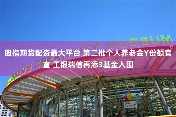 股指期货配资最大平台 第二批个人养老金Y份额官宣 工银瑞信再添3基金入围