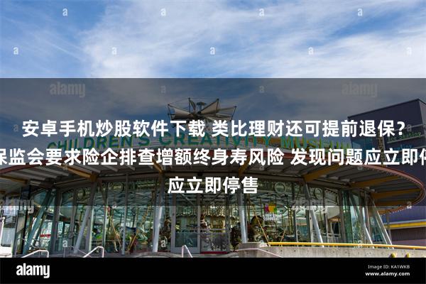 安卓手机炒股软件下载 类比理财还可提前退保？银保监会要求险企排查增额终身寿风险 发现问题应立即停售