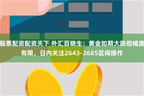 股票配资配资天下 外汇百晓生：黄金如期大跌但幅度有限，日内关注2643-2685区间操作