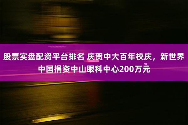 股票实盘配资平台排名 庆贺中大百年校庆，新世界中国捐资中山眼科中心200万元