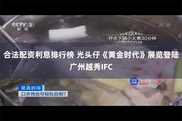 合法配资利息排行榜 光头仔《黄金时代》展览登陆广州越秀IFC