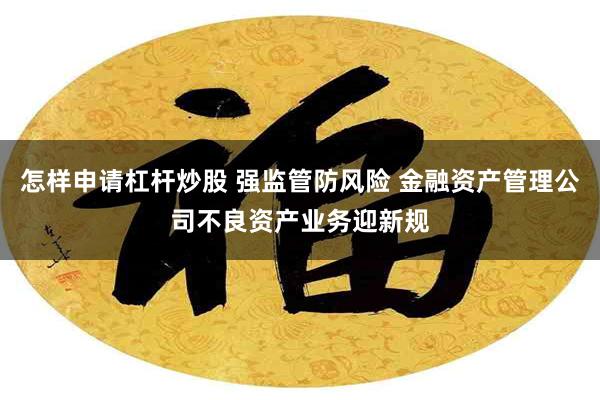 怎样申请杠杆炒股 强监管防风险 金融资产管理公司不良资产业务迎新规