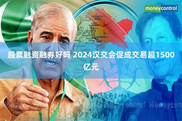 股票融资融券好吗 2024汉交会促成交易超1500亿元