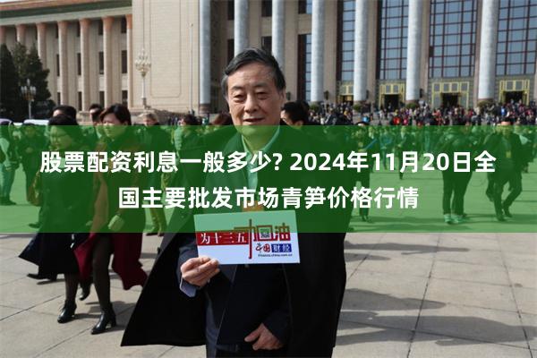 股票配资利息一般多少? 2024年11月20日全国主要批发市场青笋价格行情