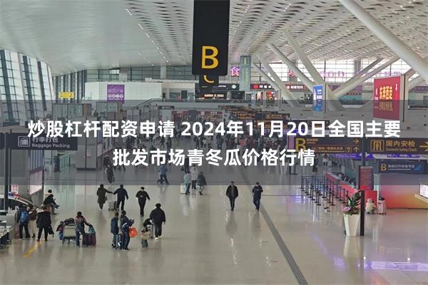 炒股杠杆配资申请 2024年11月20日全国主要批发市场青冬瓜价格行情