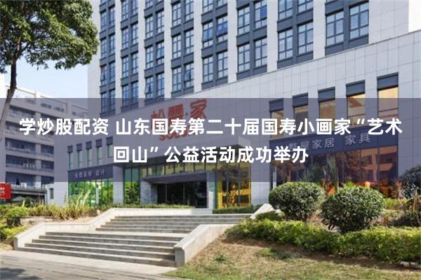 学炒股配资 山东国寿第二十届国寿小画家“艺术回山”公益活动成功举办