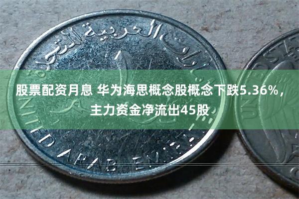 股票配资月息 华为海思概念股概念下跌5.36%，主力资金净流出45股