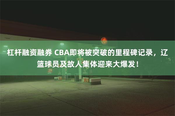 杠杆融资融券 CBA即将被突破的里程碑记录，辽篮球员及故人集体迎来大爆发！