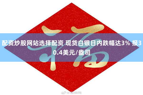 配资炒股网站选择配资 现货白银日内跌幅达3% 报30.4美元/盎司