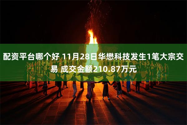 配资平台哪个好 11月28日华懋科技发生1笔大宗交易 成交金额210.87万元