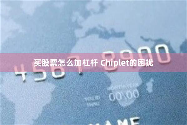 买股票怎么加杠杆 Chiplet的困扰