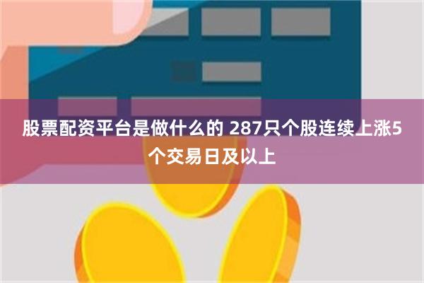 股票配资平台是做什么的 287只个股连续上涨5个交易日及以上