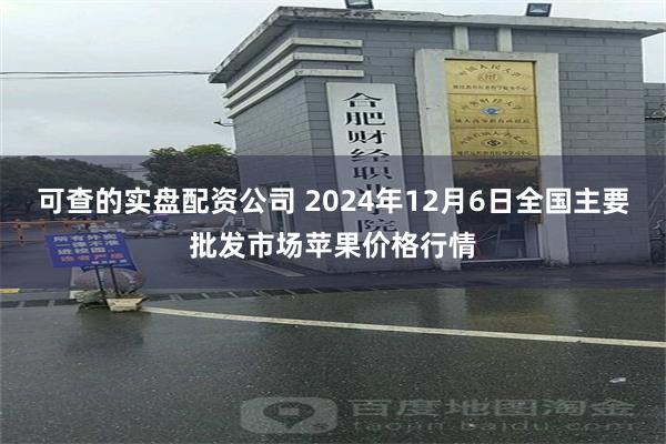 可查的实盘配资公司 2024年12月6日全国主要批发市场苹果价格行情