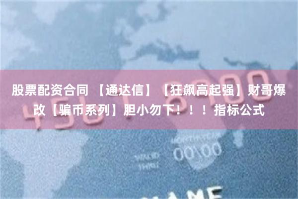 股票配资合同 【通达信】【狂飙高起强】财哥爆改【骗币系列】胆小勿下！！！指标公式