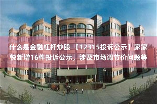 什么是金融杠杆炒股 【12315投诉公示】家家悦新增16件投诉公示，涉及市场调节价问题等