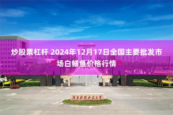 炒股票杠杆 2024年12月17日全国主要批发市场白鳝鱼价格行情