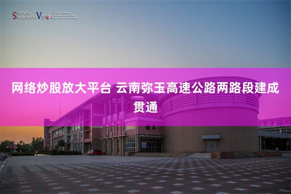 网络炒股放大平台 云南弥玉高速公路两路段建成贯通