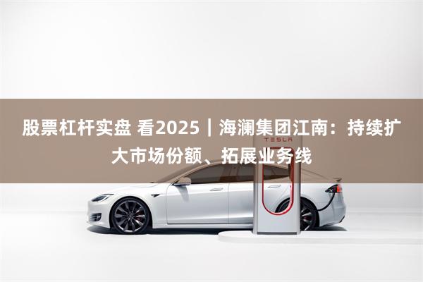 股票杠杆实盘 看2025｜海澜集团江南：持续扩大市场份额、拓展业务线