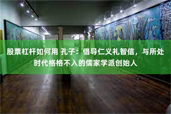 股票杠杆如何用 孔子：倡导仁义礼智信，与所处时代格格不入的儒家学派创始人