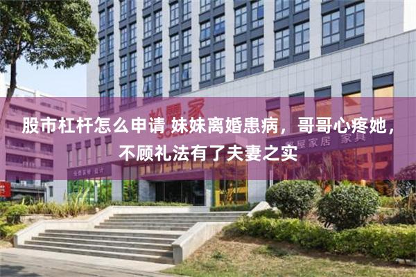 股市杠杆怎么申请 妹妹离婚患病，哥哥心疼她，不顾礼法有了夫妻之实