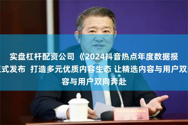 实盘杠杆配资公司 《2024抖音热点年度数据报告》正式发布  打造多元优质内容生态 让精选内容与用户双向奔赴