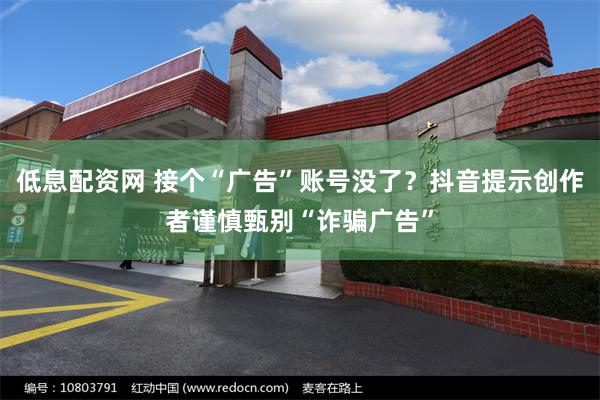 低息配资网 接个“广告”账号没了？抖音提示创作者谨慎甄别“诈骗广告”