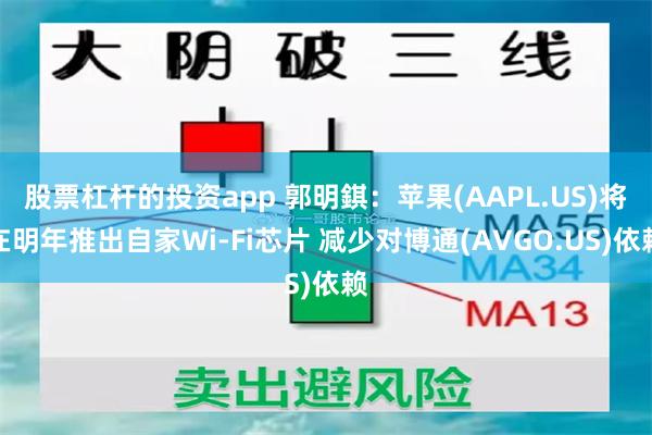 股票杠杆的投资app 郭明錤：苹果(AAPL.US)将在明年推出自家Wi-Fi芯片 减少对博通(AVGO.US)依赖