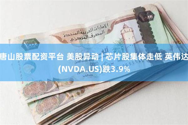 唐山股票配资平台 美股异动 | 芯片股集体走低 英伟达(NVDA.US)跌3.9%