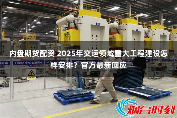 内盘期货配资 2025年交运领域重大工程建设怎样安排？官方最新回应