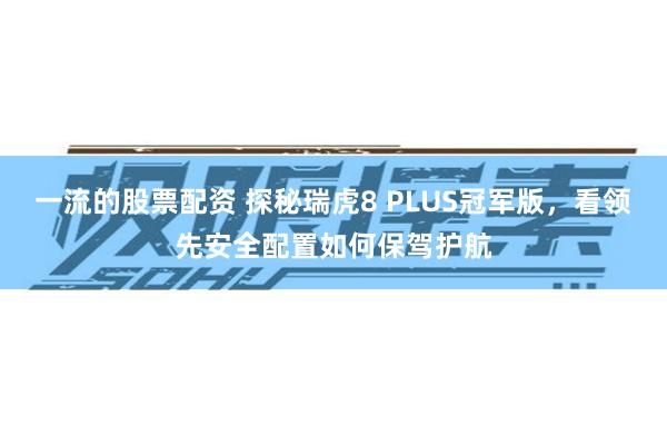 一流的股票配资 探秘瑞虎8 PLUS冠军版，看领先安全配置如何保驾护航