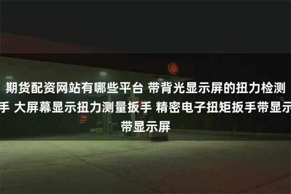 期货配资网站有哪些平台 带背光显示屏的扭力检测扳手 大屏幕显示扭力测量扳手 精密电子扭矩扳手带显示屏