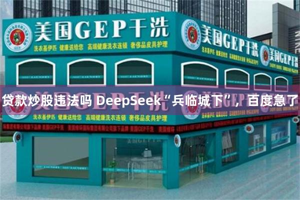 贷款炒股违法吗 DeepSeek“兵临城下”，百度急了