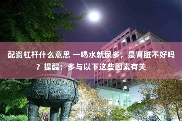 配资杠杆什么意思 一喝水就尿多，是肾脏不好吗？提醒：多与以下这些因素有关