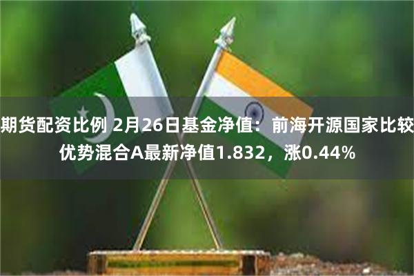 期货配资比例 2月26日基金净值：前海开源国家比较优势混合A最新净值1.832，涨0.44%