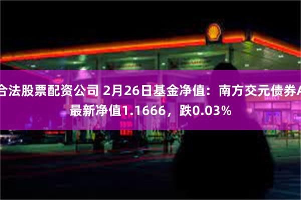 合法股票配资公司 2月26日基金净值：南方交元债券A最新净值1.1666，跌0.03%