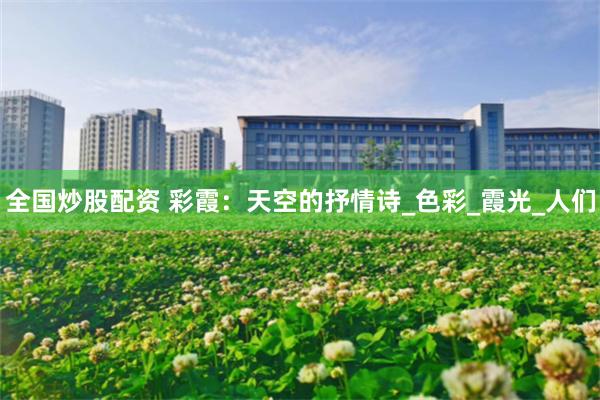 全国炒股配资 彩霞：天空的抒情诗_色彩_霞光_人们