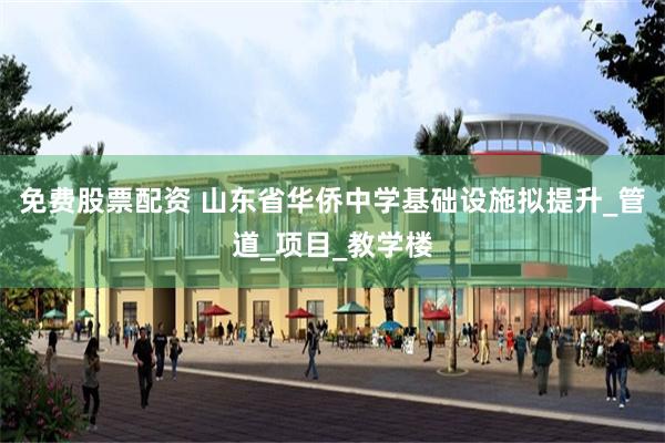 免费股票配资 山东省华侨中学基础设施拟提升_管道_项目_教学楼