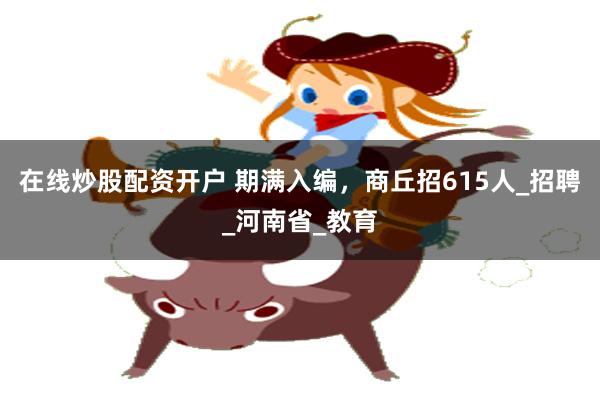 在线炒股配资开户 期满入编，商丘招615人_招聘_河南省_教育