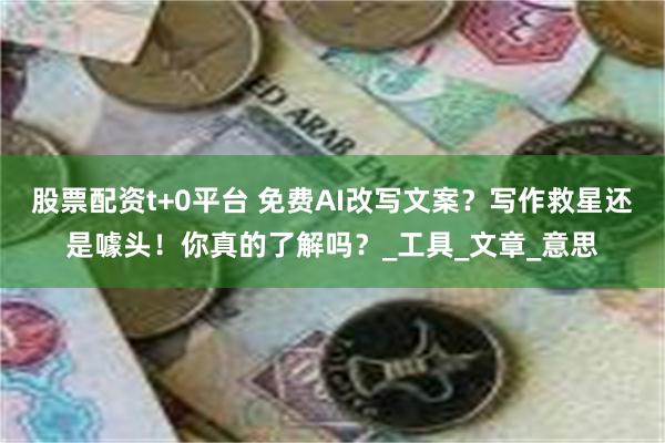 股票配资t+0平台 免费AI改写文案？写作救星还是噱头！你真的了解吗？_工具_文章_意思